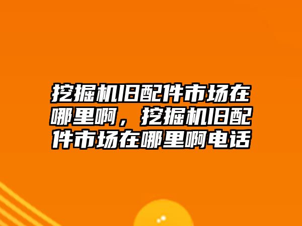 挖掘機舊配件市場在哪里啊，挖掘機舊配件市場在哪里啊電話