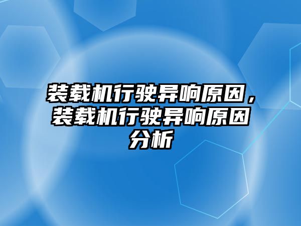 裝載機行駛異響原因，裝載機行駛異響原因分析