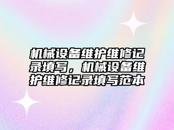 機械設(shè)備維護維修記錄填寫，機械設(shè)備維護維修記錄填寫范本