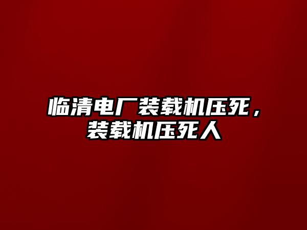 臨清電廠裝載機(jī)壓死，裝載機(jī)壓死人