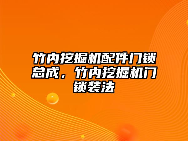 竹內(nèi)挖掘機配件門鎖總成，竹內(nèi)挖掘機門鎖裝法