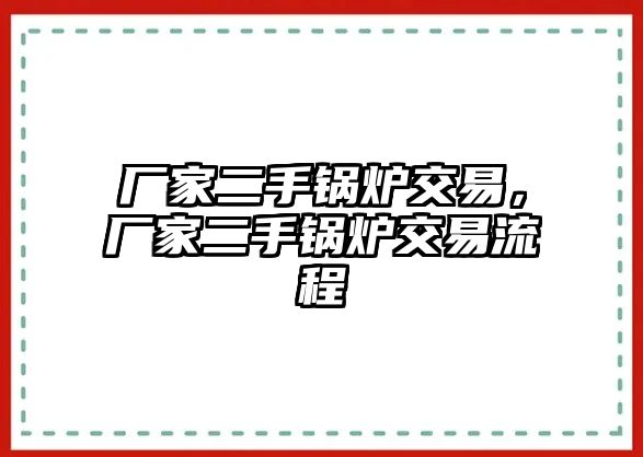 廠家二手鍋爐交易，廠家二手鍋爐交易流程