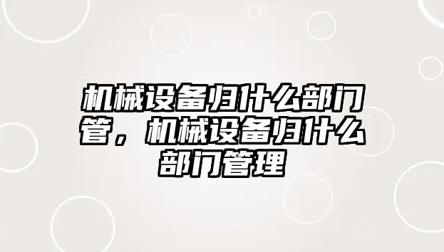 機械設(shè)備歸什么部門管，機械設(shè)備歸什么部門管理