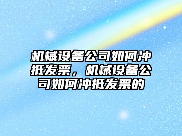 機械設(shè)備公司如何沖抵發(fā)票，機械設(shè)備公司如何沖抵發(fā)票的