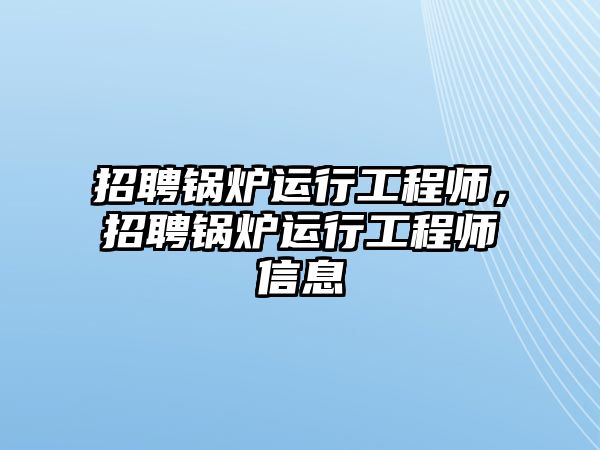 招聘鍋爐運(yùn)行工程師，招聘鍋爐運(yùn)行工程師信息