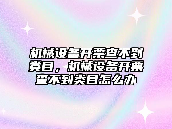 機械設備開票查不到類目，機械設備開票查不到類目怎么辦