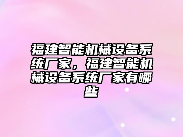 福建智能機械設備系統(tǒng)廠家，福建智能機械設備系統(tǒng)廠家有哪些