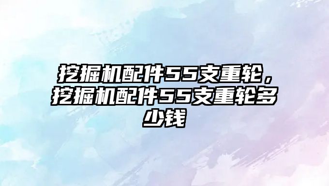 挖掘機(jī)配件55支重輪，挖掘機(jī)配件55支重輪多少錢