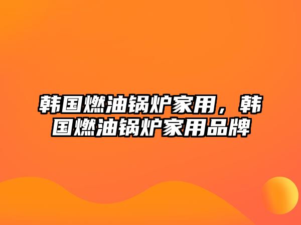 韓國燃油鍋爐家用，韓國燃油鍋爐家用品牌