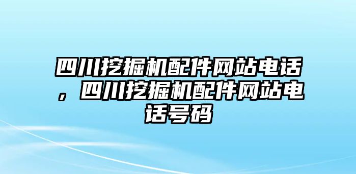 四川挖掘機配件網(wǎng)站電話，四川挖掘機配件網(wǎng)站電話號碼