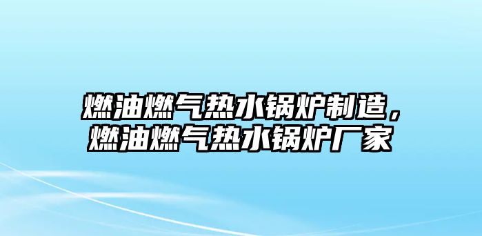 燃油燃?xì)鉄崴仩t制造，燃油燃?xì)鉄崴仩t廠家