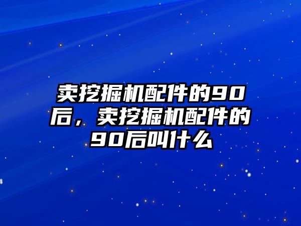 賣挖掘機配件的90后，賣挖掘機配件的90后叫什么