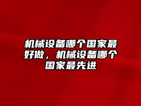 機(jī)械設(shè)備哪個(gè)國(guó)家最好做，機(jī)械設(shè)備哪個(gè)國(guó)家最先進(jìn)