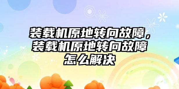 裝載機原地轉向故障，裝載機原地轉向故障怎么解決