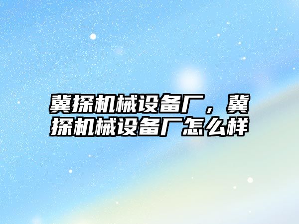 冀探機械設(shè)備廠，冀探機械設(shè)備廠怎么樣