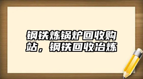 鋼鐵煉鍋爐回收購(gòu)站，鋼鐵回收冶煉