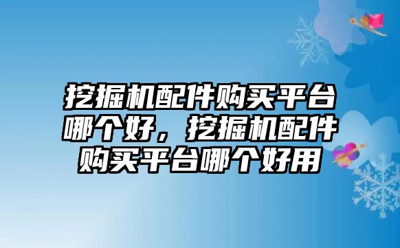 挖掘機(jī)配件購(gòu)買平臺(tái)哪個(gè)好，挖掘機(jī)配件購(gòu)買平臺(tái)哪個(gè)好用