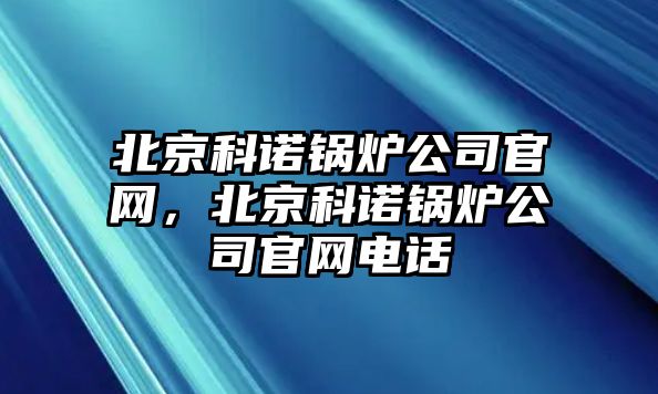 北京科諾鍋爐公司官網(wǎng)，北京科諾鍋爐公司官網(wǎng)電話