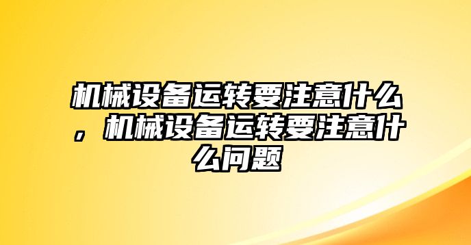 機械設(shè)備運轉(zhuǎn)要注意什么，機械設(shè)備運轉(zhuǎn)要注意什么問題