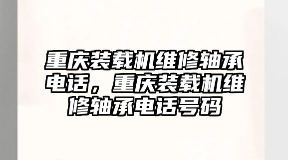 重慶裝載機(jī)維修軸承電話，重慶裝載機(jī)維修軸承電話號(hào)碼