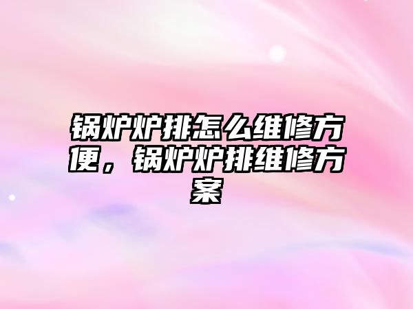 鍋爐爐排怎么維修方便，鍋爐爐排維修方案