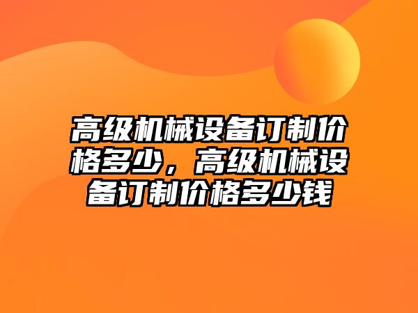 高級機(jī)械設(shè)備訂制價(jià)格多少，高級機(jī)械設(shè)備訂制價(jià)格多少錢