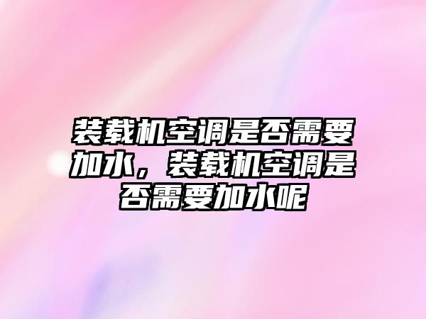 裝載機(jī)空調(diào)是否需要加水，裝載機(jī)空調(diào)是否需要加水呢