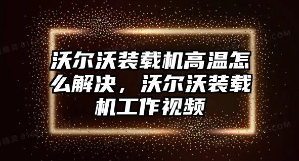 沃爾沃裝載機高溫怎么解決，沃爾沃裝載機工作視頻