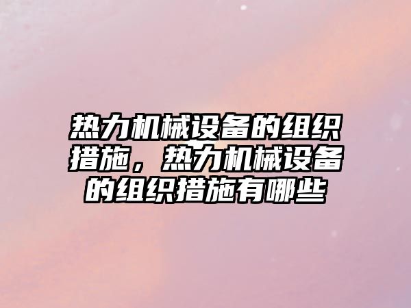 熱力機械設(shè)備的組織措施，熱力機械設(shè)備的組織措施有哪些