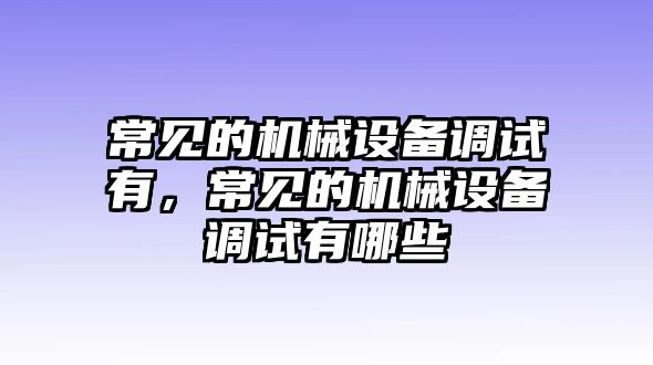 常見的機(jī)械設(shè)備調(diào)試有，常見的機(jī)械設(shè)備調(diào)試有哪些