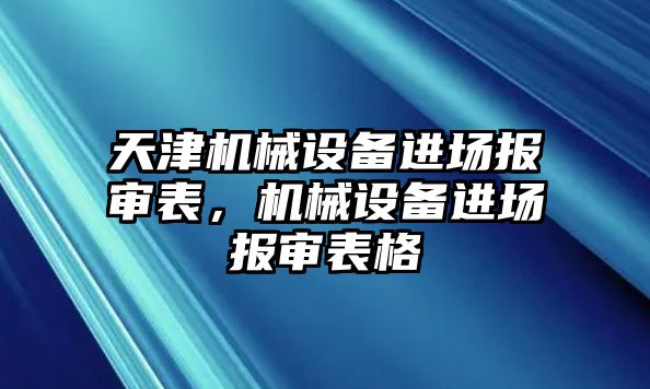 天津機(jī)械設(shè)備進(jìn)場(chǎng)報(bào)審表，機(jī)械設(shè)備進(jìn)場(chǎng)報(bào)審表格