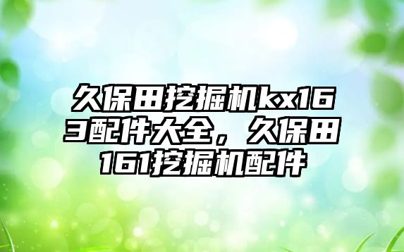 久保田挖掘機(jī)kx163配件大全，久保田161挖掘機(jī)配件