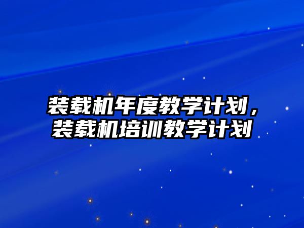 裝載機年度教學計劃，裝載機培訓教學計劃