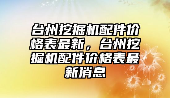 臺州挖掘機配件價格表最新，臺州挖掘機配件價格表最新消息