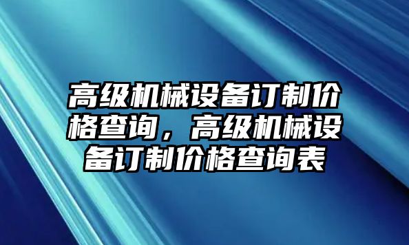 高級(jí)機(jī)械設(shè)備訂制價(jià)格查詢，高級(jí)機(jī)械設(shè)備訂制價(jià)格查詢表