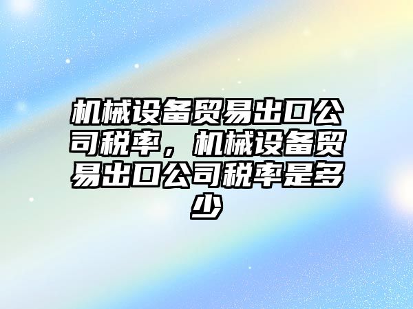 機(jī)械設(shè)備貿(mào)易出口公司稅率，機(jī)械設(shè)備貿(mào)易出口公司稅率是多少