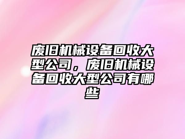 廢舊機(jī)械設(shè)備回收大型公司，廢舊機(jī)械設(shè)備回收大型公司有哪些