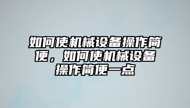 如何使機(jī)械設(shè)備操作簡(jiǎn)便，如何使機(jī)械設(shè)備操作簡(jiǎn)便一點(diǎn)