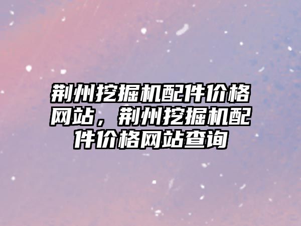 荊州挖掘機配件價格網(wǎng)站，荊州挖掘機配件價格網(wǎng)站查詢