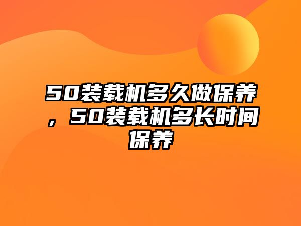 50裝載機多久做保養(yǎng)，50裝載機多長時間保養(yǎng)