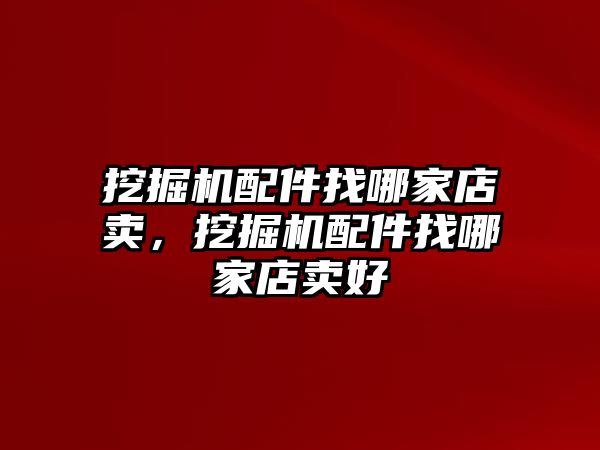 挖掘機(jī)配件找哪家店賣，挖掘機(jī)配件找哪家店賣好