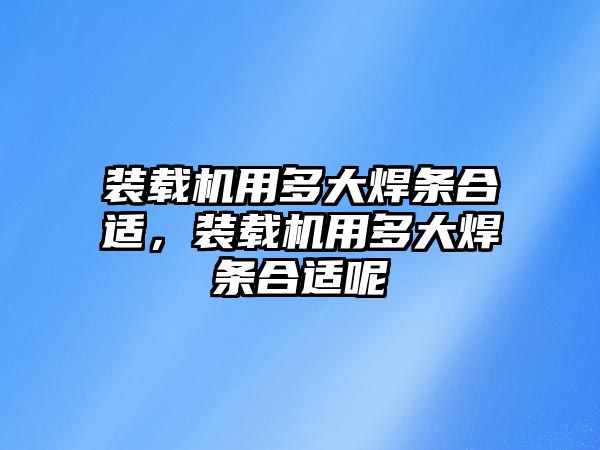 裝載機用多大焊條合適，裝載機用多大焊條合適呢