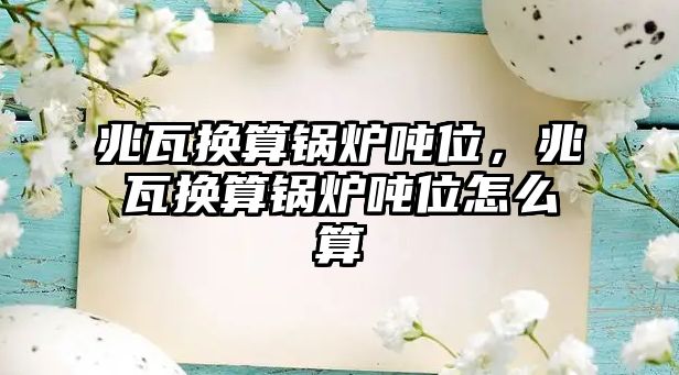 兆瓦換算鍋爐噸位，兆瓦換算鍋爐噸位怎么算