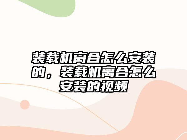 裝載機離合怎么安裝的，裝載機離合怎么安裝的視頻