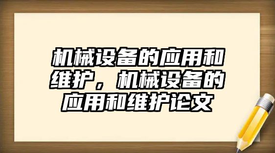 機(jī)械設(shè)備的應(yīng)用和維護(hù)，機(jī)械設(shè)備的應(yīng)用和維護(hù)論文