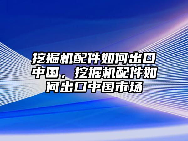 挖掘機(jī)配件如何出口中國，挖掘機(jī)配件如何出口中國市場