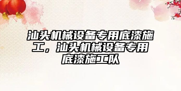 汕頭機械設(shè)備專用底漆施工，汕頭機械設(shè)備專用底漆施工隊