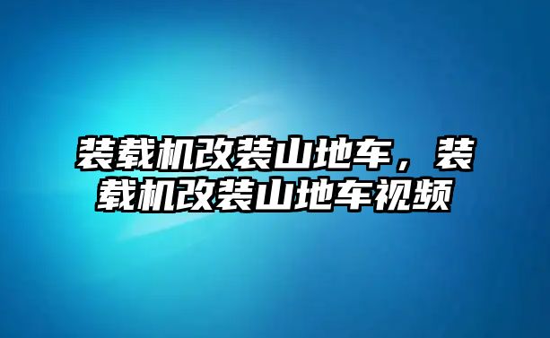 裝載機(jī)改裝山地車，裝載機(jī)改裝山地車視頻