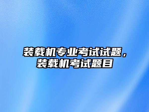 裝載機專業(yè)考試試題，裝載機考試題目