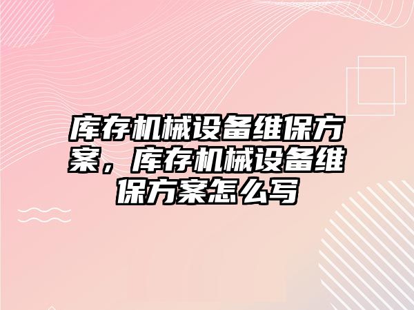 庫存機械設備維保方案，庫存機械設備維保方案怎么寫